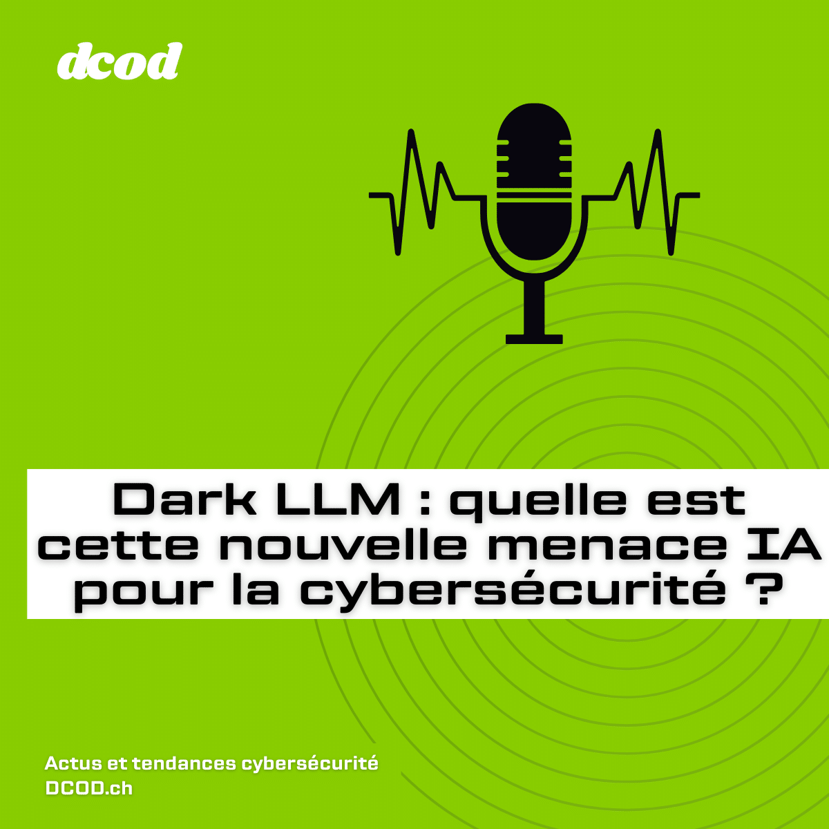 Couverture d’épisode de podcast sur fond vert vif, montrant un micro noir stylisé avec des ondes sonores, et le titre “Dark LLM : quelle est cette nouvelle menace IA pour la cybersécurité ?”, proposé par DCOD.ch dans la série actus et tendances cybersécurité.